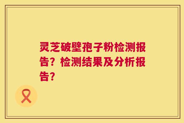 灵芝破壁孢子粉检测报告?检测结果及分析报告? 第1张 灵芝破壁孢子粉检测报告?检测结果及分析报告? 第1张