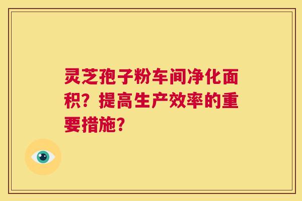 灵芝孢子粉车间净化面积？提高生产效率的重要措施？  第1张