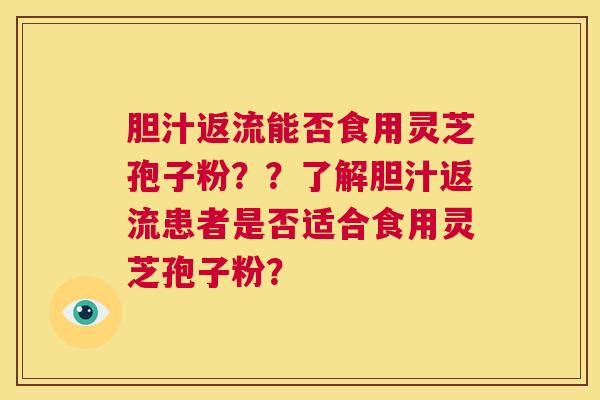 胆汁返流能否食用灵芝孢子粉？？了解胆汁返流患者是否适合食用灵芝孢子粉？  第1张
