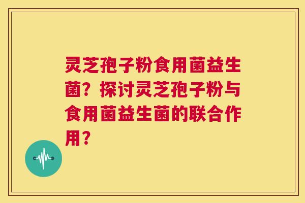 灵芝孢子粉食用菌益生菌?探讨灵芝孢子粉与食用菌益生菌的联合作用? 第1张 灵芝孢子粉食用菌益生菌?探讨灵芝孢子粉与食用菌益生菌的联合作用? 第1张