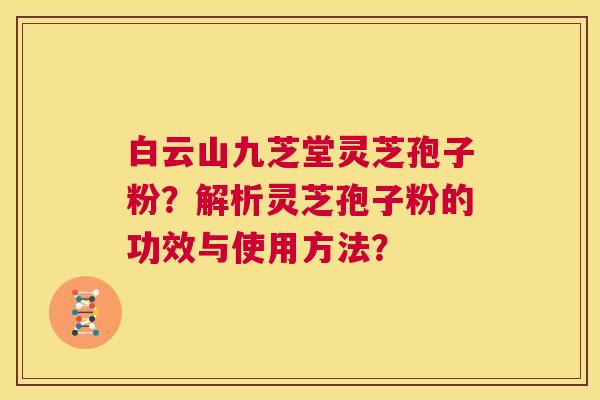 白云山九芝堂灵芝孢子粉?解析灵芝孢子粉的功效与使用方法? 第1张 白云山九芝堂灵芝孢子粉?解析灵芝孢子粉的功效与使用方法? 第1张