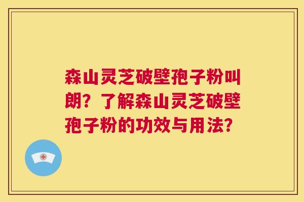 森山灵芝破壁孢子粉叫朗?了解森山灵芝破壁孢子粉的功效与用法? 第1张 森山灵芝破壁孢子粉叫朗?了解森山灵芝破壁孢子粉的功效与用法? 第1张