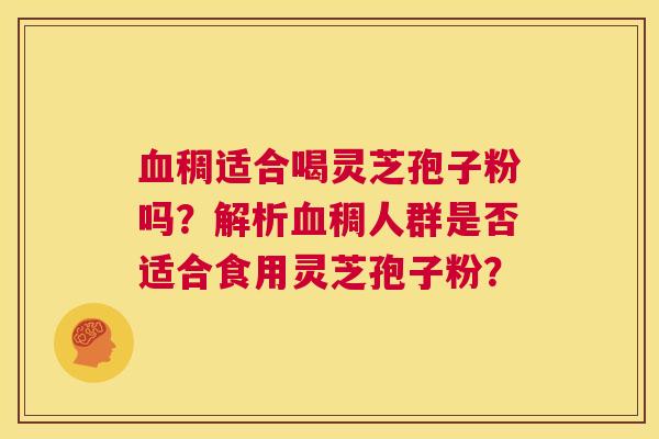 血稠适合喝灵芝孢子粉吗?解析血稠人群是否适合食用灵芝孢子粉? 第1张 血稠适合喝灵芝孢子粉吗?解析血稠人群是否适合食用灵芝孢子粉? 第1张