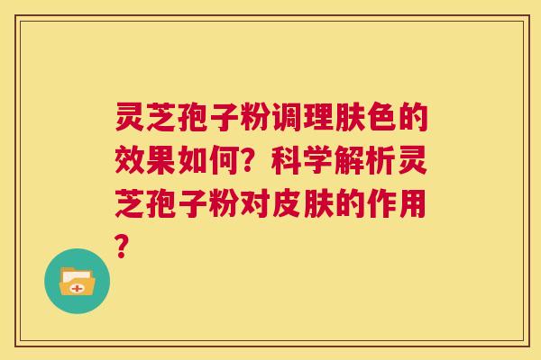 灵芝孢子粉调理肤色的效果如何？科学解析灵芝孢子粉对皮肤的作用？  第1张