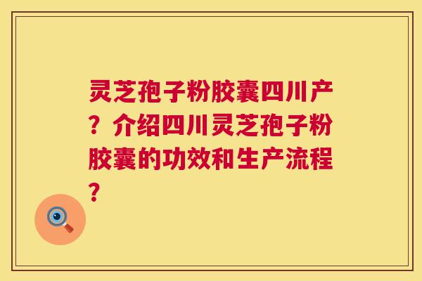 灵芝孢子粉胶囊四川产?介绍四川灵芝孢子粉胶囊的功效和生产流程? 第1张 灵芝孢子粉胶囊四川产?介绍四川灵芝孢子粉胶囊的功效和生产流程? 第1张