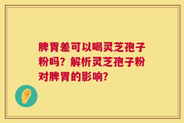 脾胃差可以喝灵芝孢子粉吗?解析灵芝孢子粉对脾胃的影响? 第1张 脾胃差可以喝灵芝孢子粉吗?解析灵芝孢子粉对脾胃的影响? 第1张