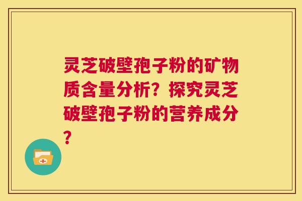 灵芝破壁孢子粉的矿物质含量分析?探究灵芝破壁孢子粉的营养成分? 第1张 灵芝破壁孢子粉的矿物质含量分析?探究灵芝破壁孢子粉的营养成分? 第1张