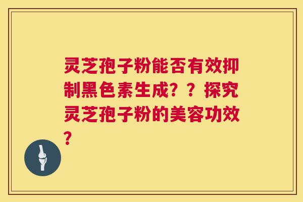 灵芝孢子粉能否有效抑制黑色素生成？？探究灵芝孢子粉的美容功效？  第1张