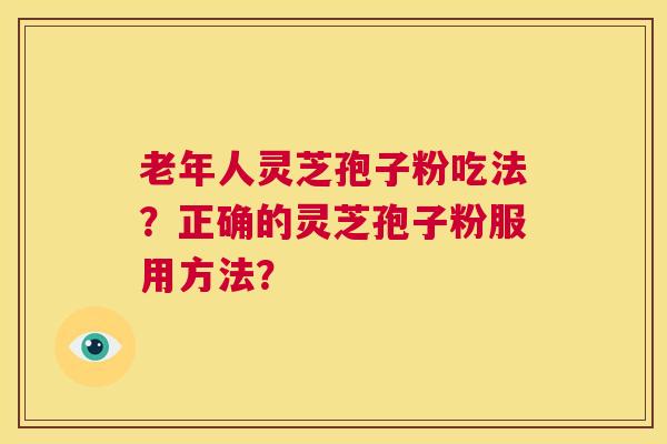 老年人灵芝孢子粉吃法?正确的灵芝孢子粉服用方法? 第1张 老年人灵芝孢子粉吃法?正确的灵芝孢子粉服用方法? 第1张