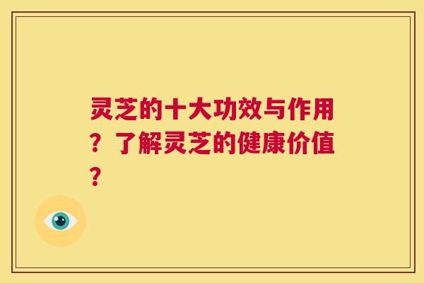 灵芝的十大功效与作用?了解灵芝的健康价值? 第1张 灵芝的十大功效与作用?了解灵芝的健康价值? 第1张