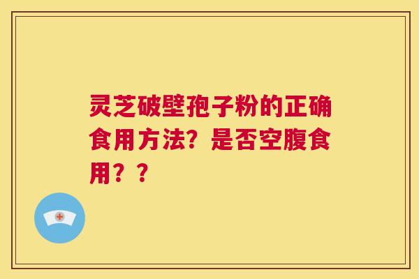 灵芝破壁孢子粉的正确食用方法?是否空腹食用?? 第1张 灵芝破壁孢子粉的正确食用方法?是否空腹食用?? 第1张