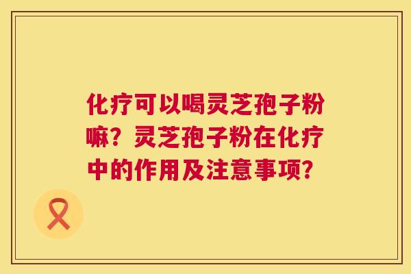 化疗可以喝灵芝孢子粉嘛?灵芝孢子粉在化疗中的作用及注意事项? 第1张 化疗可以喝灵芝孢子粉嘛?灵芝孢子粉在化疗中的作用及注意事项? 第1张
