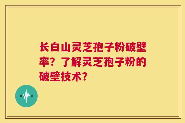 长白山灵芝孢子粉破壁率？了解灵芝孢子粉的破壁技术？  第1张