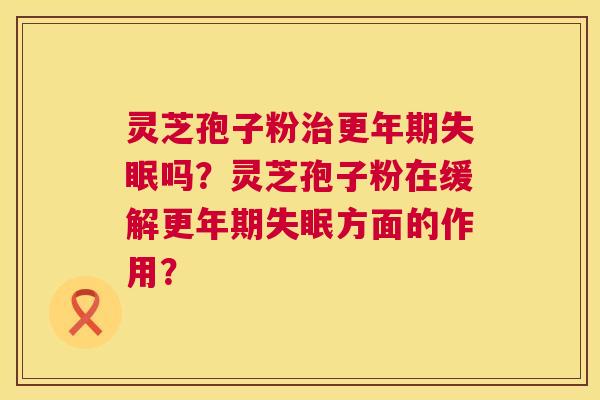 灵芝孢子粉治更年期失眠吗？灵芝孢子粉在缓解更年期失眠方面的作用？  第1张
