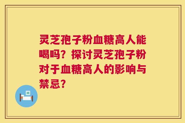 灵芝孢子粉血糖高人能喝吗?探讨灵芝孢子粉对于血糖高人的影响与禁忌? 第1张 灵芝孢子粉血糖高人能喝吗?探讨灵芝孢子粉对于血糖高人的影响与禁忌? 第1张