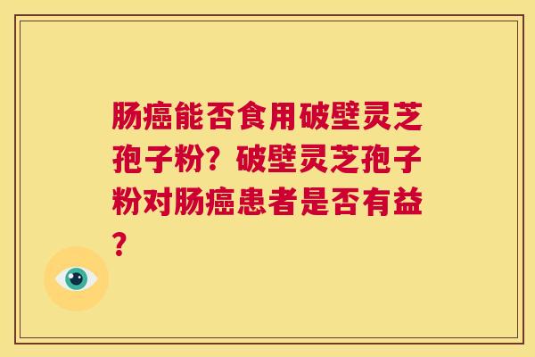肠癌能否食用破壁灵芝孢子粉?破壁灵芝孢子粉对肠癌患者是否有益? 第1张 肠癌能否食用破壁灵芝孢子粉?破壁灵芝孢子粉对肠癌患者是否有益? 第1张