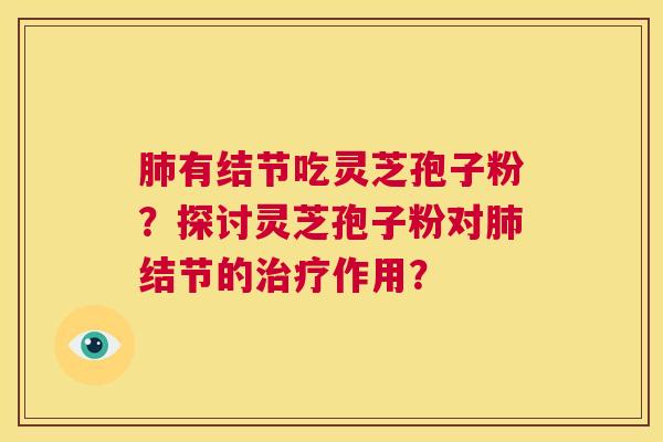 肺有结节吃灵芝孢子粉?探讨灵芝孢子粉对肺结节的治疗作用? 第1张 肺有结节吃灵芝孢子粉?探讨灵芝孢子粉对肺结节的治疗作用? 第1张
