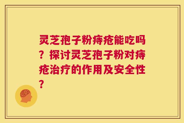 灵芝孢子粉痔疮能吃吗？探讨灵芝孢子粉对痔疮治疗的作用及安全性？  第1张