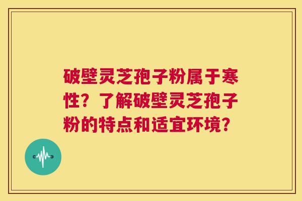 破壁灵芝孢子粉属于寒性?了解破壁灵芝孢子粉的特点和适宜环境? 第1张 破壁灵芝孢子粉属于寒性?了解破壁灵芝孢子粉的特点和适宜环境? 第1张