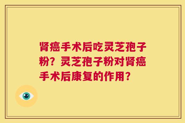 肾癌手术后吃灵芝孢子粉？灵芝孢子粉对肾癌手术后康复的作用？  第1张