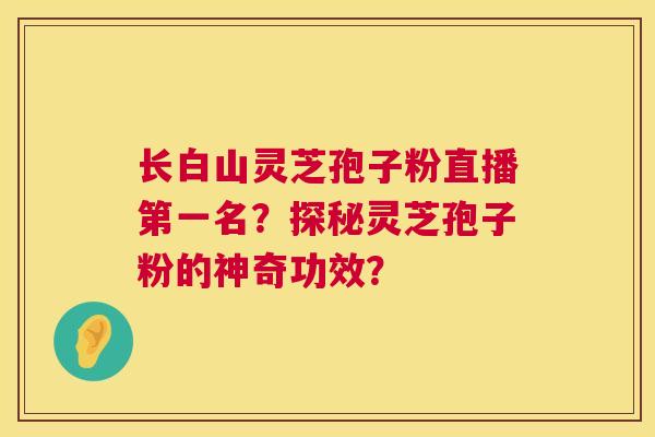 长白山灵芝孢子粉直播第一名?探秘灵芝孢子粉的神奇功效? 第1张 长白山灵芝孢子粉直播第一名?探秘灵芝孢子粉的神奇功效? 第1张