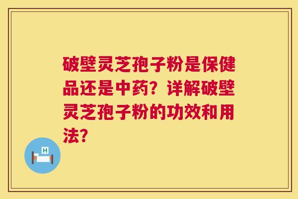 破壁灵芝孢子粉是保健品还是中药?详解破壁灵芝孢子粉的功效和用法? 第1张 破壁灵芝孢子粉是保健品还是中药?详解破壁灵芝孢子粉的功效和用法? 第1张