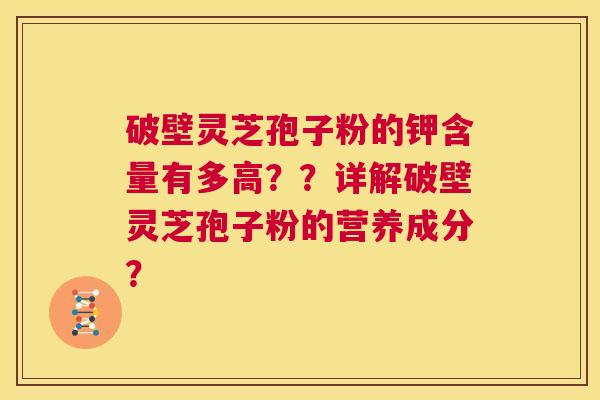 破壁灵芝孢子粉的钾含量有多高??详解破壁灵芝孢子粉的营养成分? 第1张 破壁灵芝孢子粉的钾含量有多高??详解破壁灵芝孢子粉的营养成分? 第1张