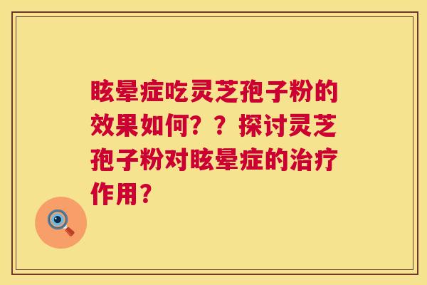 眩晕症吃灵芝孢子粉的效果如何??探讨灵芝孢子粉对眩晕症的治疗作用? 第1张 眩晕症吃灵芝孢子粉的效果如何??探讨灵芝孢子粉对眩晕症的治疗作用? 第1张
