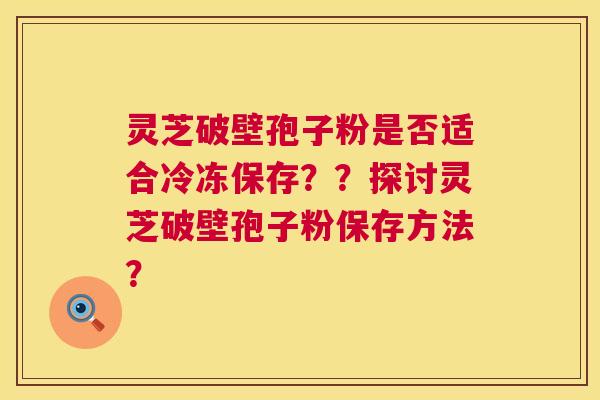 灵芝破壁孢子粉是否适合冷冻保存??探讨灵芝破壁孢子粉保存方法? 第1张 灵芝破壁孢子粉是否适合冷冻保存??探讨灵芝破壁孢子粉保存方法? 第1张