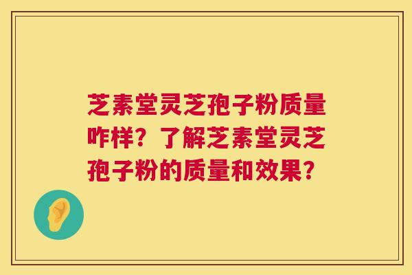芝素堂灵芝孢子粉质量咋样?了解芝素堂灵芝孢子粉的质量和效果? 第1张 芝素堂灵芝孢子粉质量咋样?了解芝素堂灵芝孢子粉的质量和效果? 第1张