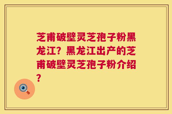 芝甫破壁灵芝孢子粉黑龙江?黑龙江出产的芝甫破壁灵芝孢子粉介绍? 第1张 芝甫破壁灵芝孢子粉黑龙江?黑龙江出产的芝甫破壁灵芝孢子粉介绍? 第1张