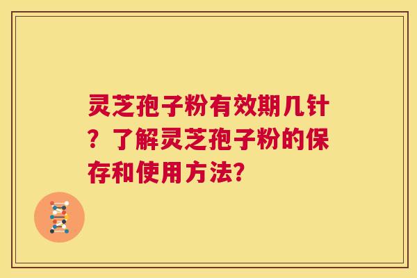 灵芝孢子粉有效期几针?了解灵芝孢子粉的保存和使用方法? 第1张 灵芝孢子粉有效期几针?了解灵芝孢子粉的保存和使用方法? 第1张