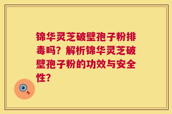 锦华灵芝破壁孢子粉排毒吗?解析锦华灵芝破壁孢子粉的功效与安全性? 第1张 锦华灵芝破壁孢子粉排毒吗?解析锦华灵芝破壁孢子粉的功效与安全性? 第1张