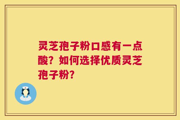 灵芝孢子粉口感有一点酸?如何选择优质灵芝孢子粉? 第1张 灵芝孢子粉口感有一点酸?如何选择优质灵芝孢子粉? 第1张