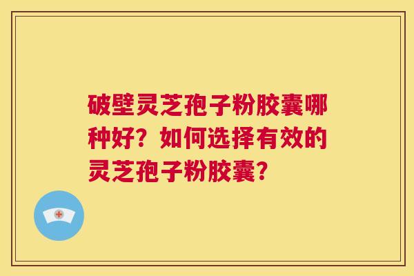 破壁灵芝孢子粉胶囊哪种好?如何选择有效的灵芝孢子粉胶囊? 第1张 破壁灵芝孢子粉胶囊哪种好?如何选择有效的灵芝孢子粉胶囊? 第1张