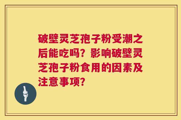 破壁灵芝孢子粉受潮之后能吃吗?影响破壁灵芝孢子粉食用的因素及注意事项? 第1张 破壁灵芝孢子粉受潮之后能吃吗?影响破壁灵芝孢子粉食用的因素及注意事项? 第1张