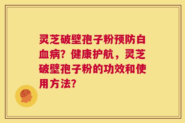 灵芝破壁孢子粉预防白血病？健康护航，灵芝破壁孢子粉的功效和使用方法？  第1张