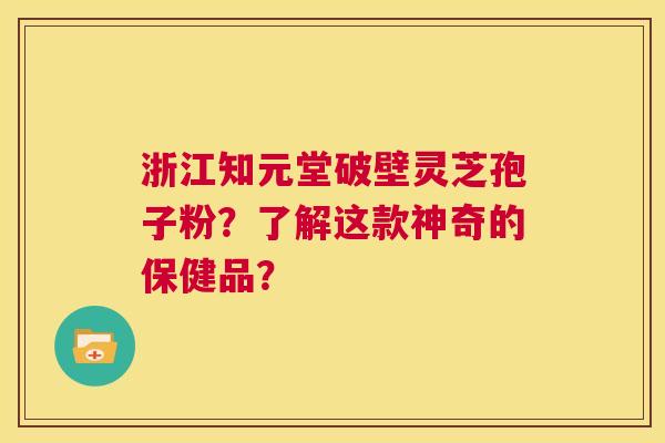 浙江知元堂破壁灵芝孢子粉？了解这款神奇的保健品？  第1张