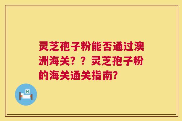 灵芝孢子粉能否通过澳洲海关??灵芝孢子粉的海关通关指南? 第1张 灵芝孢子粉能否通过澳洲海关??灵芝孢子粉的海关通关指南? 第1张