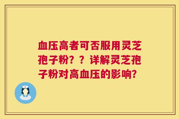 血压高者可否服用灵芝孢子粉??详解灵芝孢子粉对高血压的影响? 第1张 血压高者可否服用灵芝孢子粉??详解灵芝孢子粉对高血压的影响? 第1张