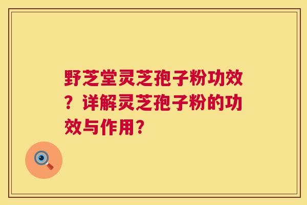 野芝堂灵芝孢子粉功效?详解灵芝孢子粉的功效与作用? 第1张 野芝堂灵芝孢子粉功效?详解灵芝孢子粉的功效与作用? 第1张