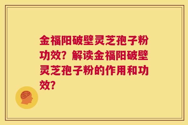 金福阳破壁灵芝孢子粉功效?解读金福阳破壁灵芝孢子粉的作用和功效? 第1张 金福阳破壁灵芝孢子粉功效?解读金福阳破壁灵芝孢子粉的作用和功效? 第1张