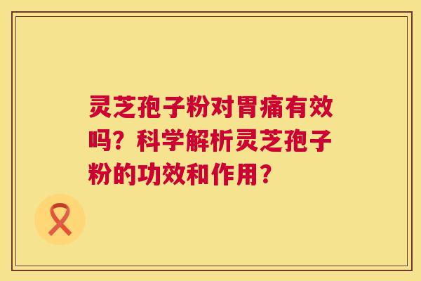 灵芝孢子粉对胃痛有效吗?科学解析灵芝孢子粉的功效和作用? 第1张 灵芝孢子粉对胃痛有效吗?科学解析灵芝孢子粉的功效和作用? 第1张