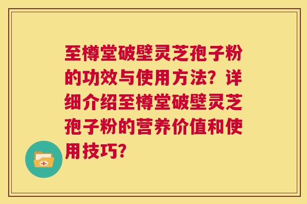 至樽堂破壁灵芝孢子粉的功效与使用方法?详细介绍至樽堂破壁灵芝孢子粉的营养价值和使用技巧? 第1张 至樽堂破壁灵芝孢子粉的功效与使用方法?详细介绍至樽堂破壁灵芝孢子粉的营养价值和使用技巧? 第1张