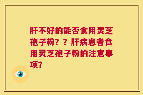 肝不好的能否食用灵芝孢子粉??肝病患者食用灵芝孢子粉的注意事项? 第1张 肝不好的能否食用灵芝孢子粉??肝病患者食用灵芝孢子粉的注意事项? 第1张
