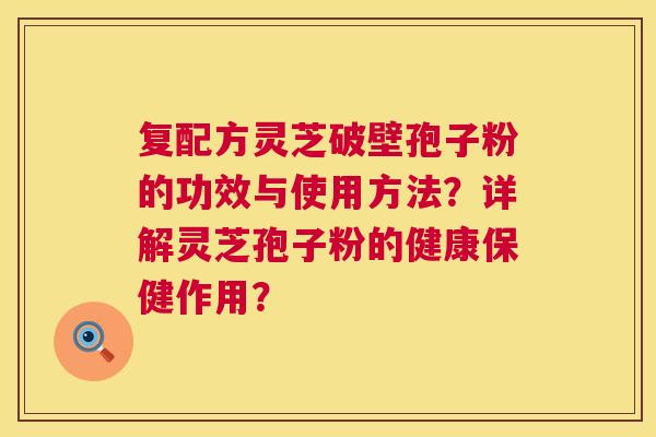 复配方灵芝破壁孢子粉的功效与使用方法?详解灵芝孢子粉的健康保健作用? 第1张 复配方灵芝破壁孢子粉的功效与使用方法?详解灵芝孢子粉的健康保健作用? 第1张
