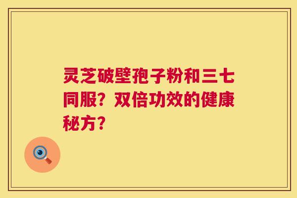 灵芝破壁孢子粉和三七同服?双倍功效的健康秘方? 第1张 灵芝破壁孢子粉和三七同服?双倍功效的健康秘方? 第1张