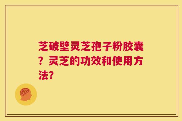 芝破壁灵芝孢子粉胶囊?灵芝的功效和使用方法? 第1张 芝破壁灵芝孢子粉胶囊?灵芝的功效和使用方法? 第1张