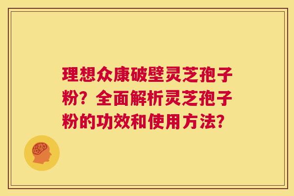 理想众康破壁灵芝孢子粉?全面解析灵芝孢子粉的功效和使用方法? 第1张 理想众康破壁灵芝孢子粉?全面解析灵芝孢子粉的功效和使用方法? 第1张