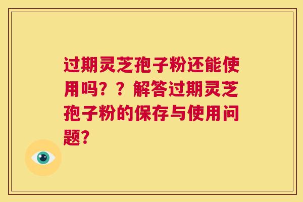 过期灵芝孢子粉还能使用吗??解答过期灵芝孢子粉的保存与使用问题? 第1张 过期灵芝孢子粉还能使用吗??解答过期灵芝孢子粉的保存与使用问题? 第1张